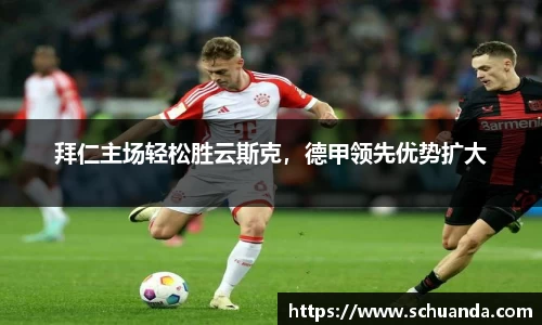 拜仁主场轻松胜云斯克，德甲领先优势扩大