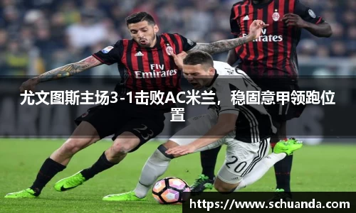 尤文图斯主场3-1击败AC米兰，稳固意甲领跑位置