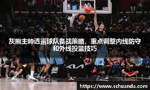 灰熊主帅透露球队备战策略，重点调整内线防守和外线投篮技巧
