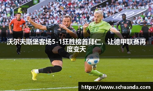 沃尔夫斯堡客场5-1狂胜榜首拜仁，让德甲联赛再度变天