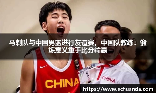 马刺队与中国男篮进行友谊赛，中国队教练：锻炼意义重于比分输赢