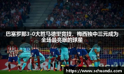 巴塞罗那3-0大胜马德里竞技，梅西独中三元成为全场最亮眼的球星