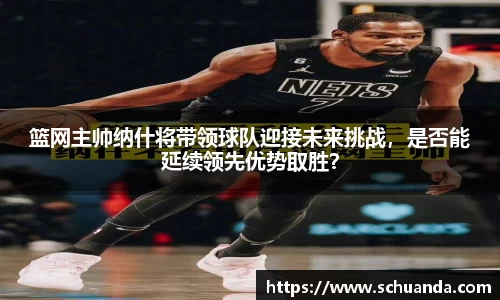 篮网主帅纳什将带领球队迎接未来挑战，是否能延续领先优势取胜？