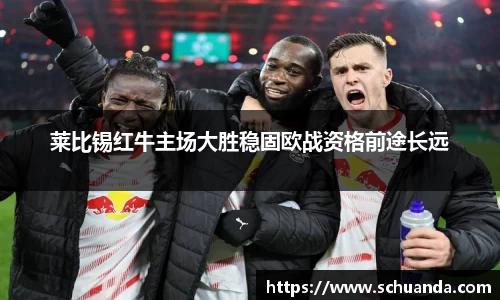 莱比锡红牛主场大胜稳固欧战资格前途长远