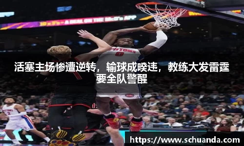 活塞主场惨遭逆转，输球成暌违，教练大发雷霆要全队警醒