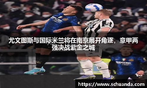 尤文图斯与国际米兰将在南京展开角逐，意甲两强决战紫金之城