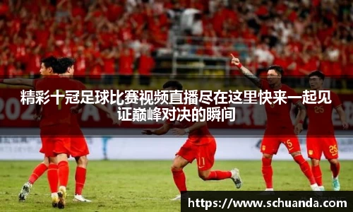 精彩十冠足球比赛视频直播尽在这里快来一起见证巅峰对决的瞬间