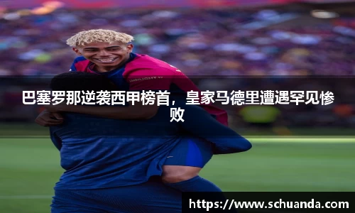 巴塞罗那逆袭西甲榜首，皇家马德里遭遇罕见惨败