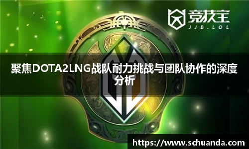 聚焦DOTA2LNG战队耐力挑战与团队协作的深度分析