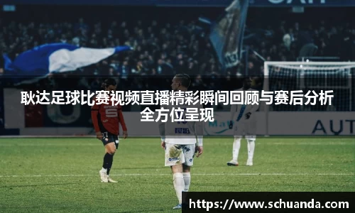 耿达足球比赛视频直播精彩瞬间回顾与赛后分析全方位呈现