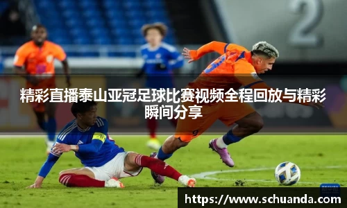 精彩直播泰山亚冠足球比赛视频全程回放与精彩瞬间分享